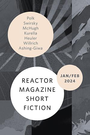 Reactor Magazine Short Fiction Jan/Feb 2024 by C.L. Polk, Jordan Kurella, Chris Willrich, Maureen McHugh, Kemi Ashing-Giwa, Karen Heuler, Rachel Swirsky