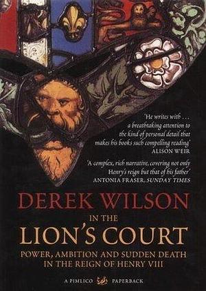 In The Lion's Court: Power,Ambition and Sudden Death in the Reign of Henry VIII by Derek Wilson, Derek Wilson