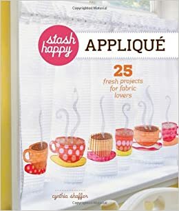 Stash Happy: Appliqué: 25 Fresh Projects for Fabric Lovers by Cynthia Shaffer