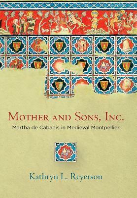 Mother and Sons, Inc.: Martha de Cabanis in Medieval Montpellier by Kathryn L. Reyerson