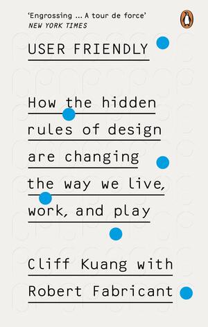 User Friendly: How the Hidden Rules of Design Are Changing the Way We Live, Work, and Play by Cliff Kuang