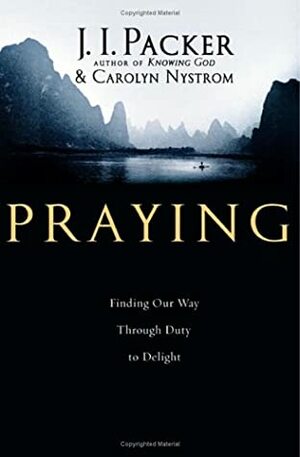 Praying: Finding Our Way Through Duty to Delight by Carolyn Nystrom, J.I. Packer