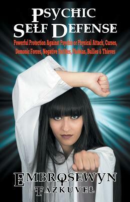 Psychic Self Defense: Powerful Protection Against Psychic or Physical Attack, Curses, Demonic Forces, Negative Entities, Phobias, Bullies & by Embrosewyn Tazkuvel