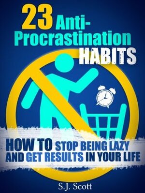 23 Anti-Procrastination Habits: How to Stop Being Lazy and Get Results in Your Life by S.J. Scott