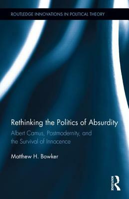 Rethinking the Politics of Absurdity: Albert Camus, Postmodernity, and the Survival of Innocence by Matthew H. Bowker