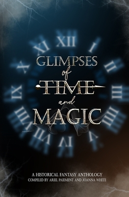 Glimpses of Time and Magic: A Historical Fantasy Anthology by Kandi J. Wyatt, Alicia Scarborough, Ariel Paiement