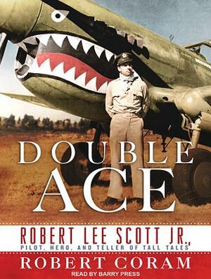 Double Ace: The Life of Robert Lee Scott Jr., Pilot, Hero, and Teller of Tall Tales by Robert Coram