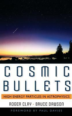 Cosmic Bullets: High Energy Particles in Astrophysics by Bruce Dawson, Roger Clay