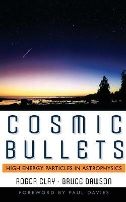 Cosmic Bullets: High Energy Particles in Astrophysics by Roger Clay, Bruce Dawson