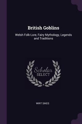 British Goblins: Welsh Folk-Lore, Fairy Mythology, Legends and Traditions by Wirt Sikes