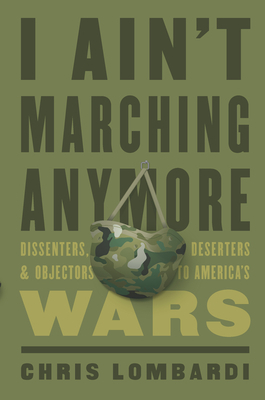 I Ain't Marching Anymore: Dissenters, Deserters, and Objectors to America's Wars by Chris Lombardi