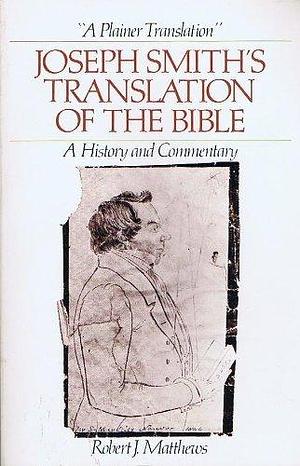 A Plainer Translation: Joseph Smiths Translation of the Bible: A History and Commentary by Robert J. Matthews, Robert J. Matthews