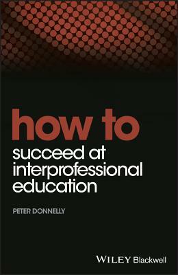 How to Succeed at Interprofessional Education by Peter Donnelly
