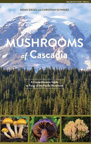 Mushrooms of Cascadia: A Comprehensive Guide to Fungi of the Pacific Northwest by Noah Siegel