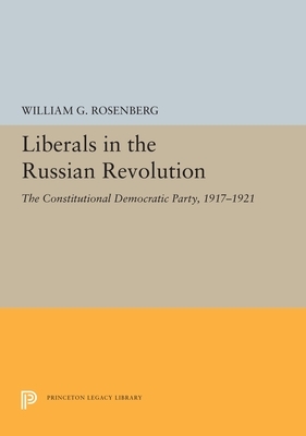 Liberals in the Russian Revolution: The Constitutional Democratic Party, 1917-1921 by William G. Rosenberg