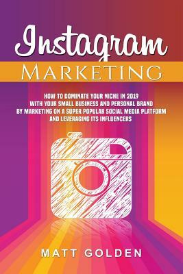 Instagram Marketing: How to Dominate Your Niche in 2019 with Your Small Business and Personal Brand by Marketing on a Super Popular Social by Matt Golden