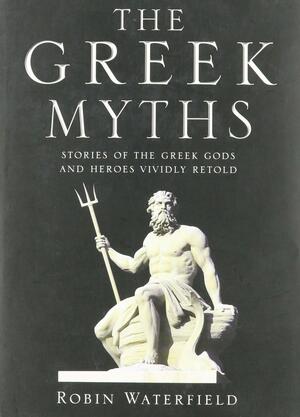 The Greek Myths: Stories of the Greek Gods and Heroes Vividly Retold by Robin Waterfield