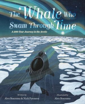 The Whale Who Swam Through Time: A Two-Hundred-Year Journey in the Arctic by Alex Boersma, Nick Pyenson