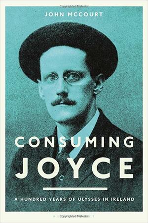Consuming Joyce: 100 Years of Ulysses in Ireland by John McCourt