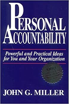 Personal Accountability: Powerful and Practical Ideas for You and Your Organization by John G. Miller