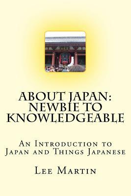 About Japan: Newbie to Knowledgeable: An Introduction to Japan and Things Japanese by Lee Martin