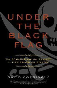 Under the Black Flag: The Romance and the Reality of Life Among the Pirates by David Cordingly