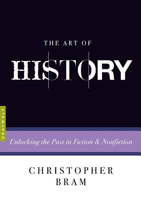 The Art of History: Unlocking the Past in Fiction and Nonfiction by Christopher Bram