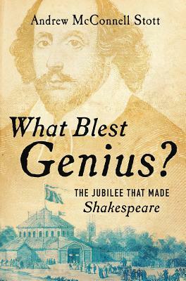 What Blest Genius?: The Jubilee That Made Shakespeare by Andrew McConnell Stott