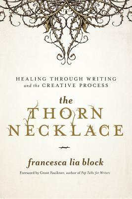 The Thorn Necklace: Healing Through Writing and the Creative Process by Francesca Lia Block