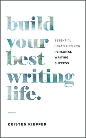Build Your Best Writing Life: Essential Strategies for Personal Writing Success by Kristen Kieffer