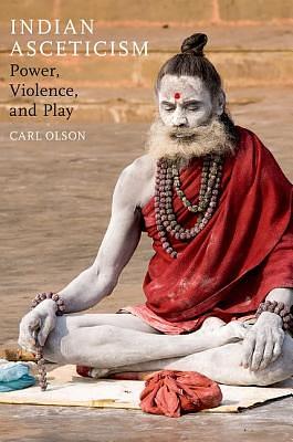 Indian Asceticism: Power, Violence, and Play by Carl Olson