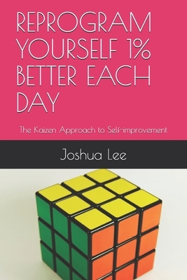 Reprogram Yourself 1% Better Each Day: The Kaizen Approach to Self-improvement by Joshua Lee