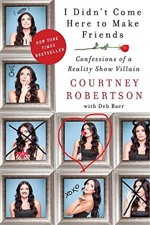I Didn't Come Here to Make Friends: Confessions of a Reality Show Villain by Courtney Robertson, Deb Baer