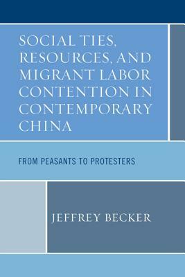 Social Ties, Resources, and Migrant Labor Contention in Contemporary China: From Peasants to Protesters by Jeffrey Becker