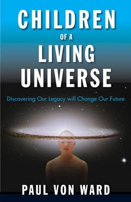 Children of a Living Universe: Discovering Our Legacy Will Change Our Future by Paul Von Ward