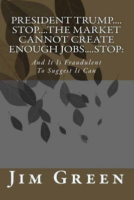 President Trump....Stop....The Market Cannot Create Enough Jobs....Stop: : And It Is Fraudulent To Suggest It Can by Jim Green