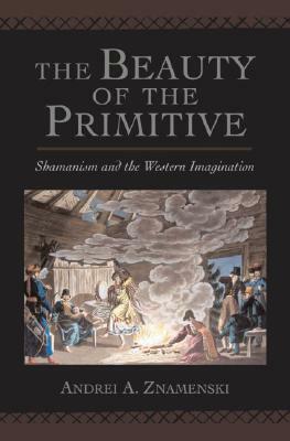 The Beauty of the Primitive: Shamanism and the Western Imagination by Andrei A. Znamenski