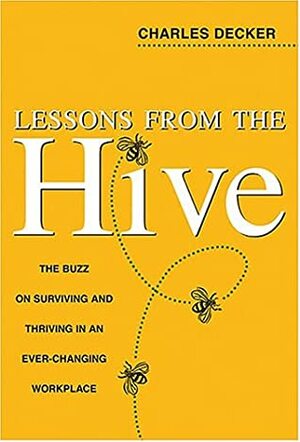 Lessons from the Hive: The Buzz on Surviving and Thriving in an Ever-Changing Workplace by Charles Decker