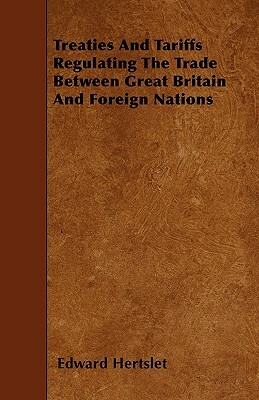 Treaties And Tariffs Regulating The Trade Between Great Britain And Foreign Nations by Edward Hertslet