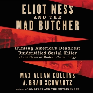 Eliot Ness and the Mad Butcher: Hunting America's Deadliest Unidentified Serial Killer at the Dawn of Modern Criminology by A. Brad Schwartz, Max Allan Collins