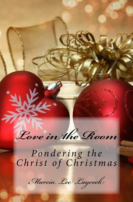 Love in the Room: Pondering the Christ of Christmas by Marcia Lee Laycock