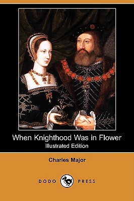When Knighthood Was in Flower (Illustrated Edition) (Dodo Press) by Charles Major