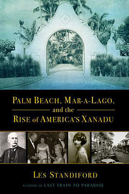 Palm Beach, Mar-a-Lago, and the Rise of America's Xanadu by Les Standiford