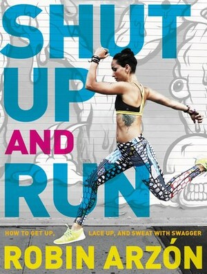 Shut Up and Run: How to Get Up, Lace Up, and Sweat with Swagger by Robin Arzón