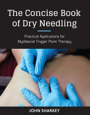 The Concise Book of Dry Needling: A Practitioner's Guide to Myofascial Trigger Point Applications by John Sharkey