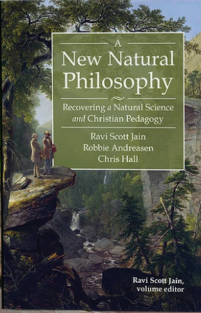 A New Natural Philosophy: Recovering a Natural Science and Christian Pedagogy by Classical Academic Press, Robbie Andreasen, Ravi Scott Jain, Chris Hall