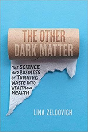 The Other Dark Matter: The Science and Business of Turning Waste into Wealth and Health by Lina Zeldovich