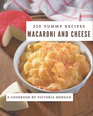 250 Yummy Macaroni and Cheese Recipes: A Yummy Macaroni and Cheese Cookbook You Won't be Able to Put Down by Victoria Morgan