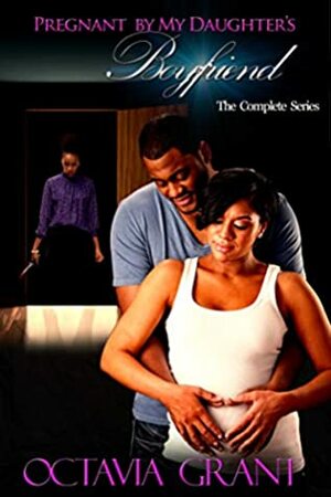 Pregnant By My Daughter's Boyfriend: The Complete Series by Octavia Grant