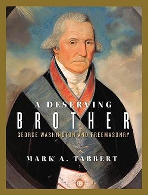 A Deserving Brother: George Washington and Freemasonry by Mark A. Tabbert